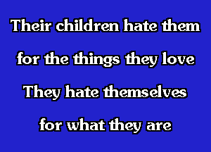 Their children hate them

for the things they love
They hate themselves

for what they are