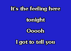 It's the feeling here

tonight
Ooooh

I got to tell you