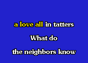 a love all in tatters

What do

the neighbors know