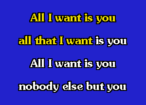 All I want is you
all that I want is you
All I want is you

nobody else but you