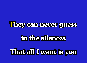 They can never guess

in the silences

That all I want is you