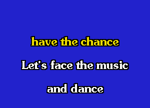 have the chance

Let's face the music

and dance