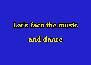 Let's face the music

and dance