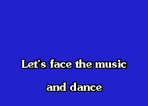 Let's face the music

and dance