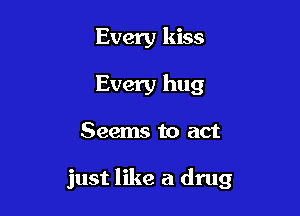 Every kiss
Every hug

Seems to act

just like a drug