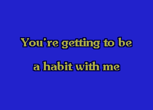 You're getting to be

a habit with me