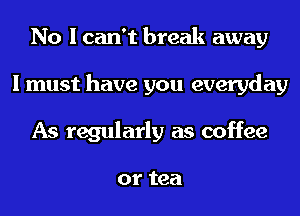 No I can't break away
I must have you everyday
As regularly as coffee

or tea
