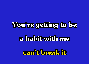 You're getting to be

a habit with me

can't break it