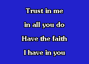 Trust in me
in all you do
Have the faith

I have in you