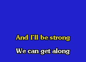 And I'll be strong

We can get along