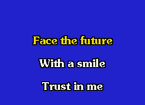 Face the future

With a smile

Trust in me