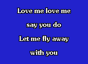 Love me love me
say you do

Let me fly away

with you