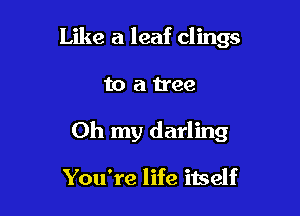 Like a leaf clings

to a tree

Oh my darling

You're life itself