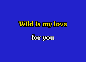 Wild is my love

for you