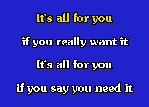 It's all for you

if you really want it

It's all for you

if you say you need it