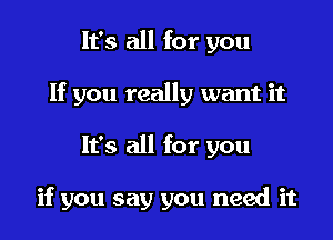 It's all for you

If you really want it

It's all for you

if you say you need it