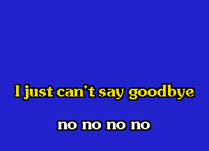 I just can't say goodbye

no no no no