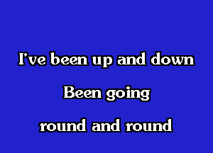 I've been up and down

Been going

round and round