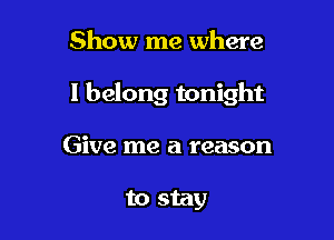 Show me where

I belong tonight

Give me a reason

to stay