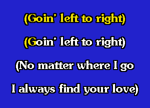 (Goin' left to right)
(Goin' left to right)
(No matter where I go

I always find your love)