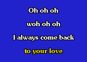 Ohohoh
woh oh oh

I always come back

to your love