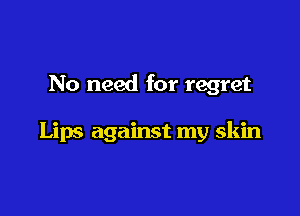 No need for regret

Lips against my skin