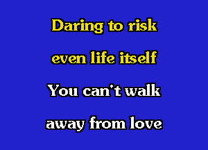 Daring to risk

even life itself
You can't walk

away from love