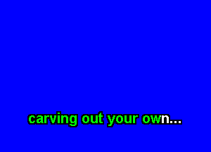 carving out your own...