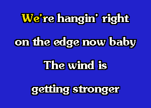 We're hangin' right

on the edge now baby

The wind is

getting stronger