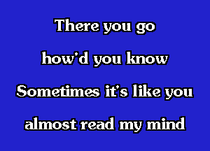 There you go
how'd you know
Sometimes it's like you

almost read my mind