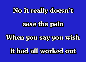 No it really doesn't
ease the pain

When you say you wish

it had all worked out