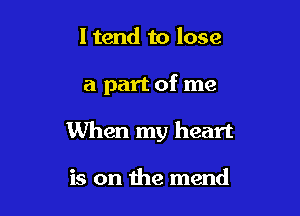 ltend to lose

a part of me

When my heart

is on the mend