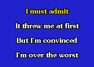 I must admit
It threw me at first

But I'm convinced

I'm over the worst I