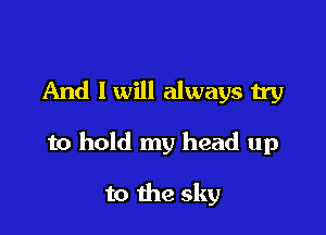 And I will always try

to hold my head up

to the sky