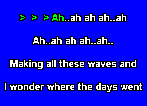 Ah..ah ah ah..ah
Ah..ah ah ah..ah..
Making all these waves and

I wonder where the days went