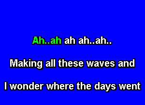 Ah..ah ah ah..ah..

Making all these waves and

I wonder where the days went