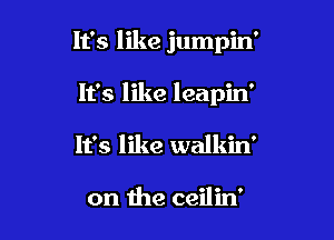 It's like jumpin'

It's like leapin'
It's like walkin'

on the ceilin'