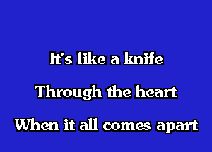 It's like a knife
Through the heart

When it all comes apart
