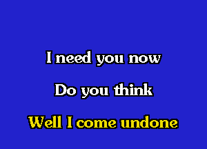I need you now

Do you think

Well lcome undone