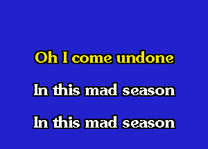 Oh I come undone

In this mad season

In this mad season I