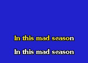 In this mad season

In this mad season
