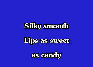 Silky smooth

Lips as sweet

as candy