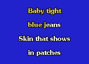 Baby tight

blue jeans

Skin that shows

in patches