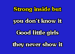 Strong inside but

you don't know it

Good litde girls

they never show it I