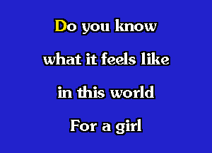 Do you know
what it feels like

in this world

For a girl