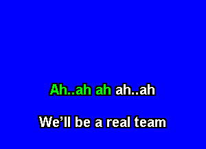 Ah..ah ah ah..ah

We! be a real team