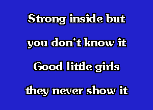 Strong inside but

you don't know it

Good litde girls

they never show it I