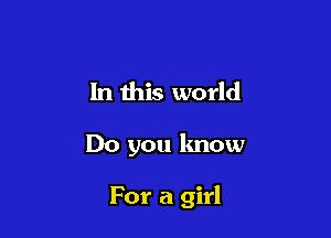 In this world

Do you know

For a girl