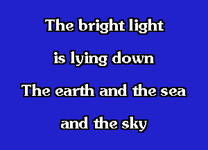 The bright light

is lying down
The earth and the sea

and the sky