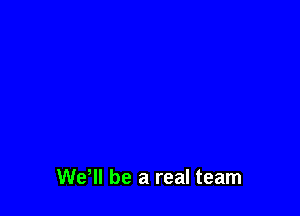 We! be a real team